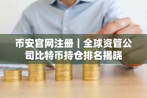 币安官网注册|全球资管公司比特币持仓排名揭晓