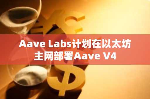 Aave Labs计划在以太坊主网部署Aave V4