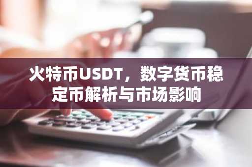 火特币USDT，数字货币稳定币解析与市场影响