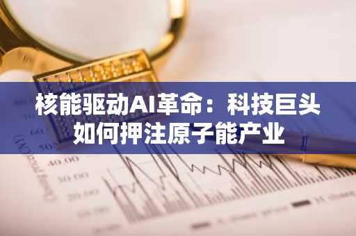 核能驱动AI革命：科技巨头如何押注原子能产业