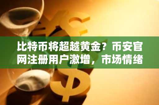 比特币将超越黄金？币安官网注册用户激增，市场情绪反转在即