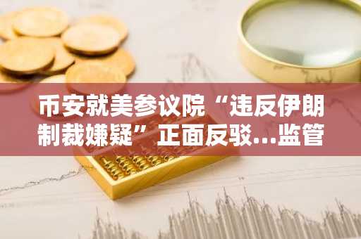 币安就美参议院“违反伊朗制裁嫌疑”正面反驳…监管压力或再度升温