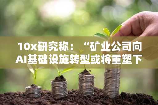 10x研究称：“矿业公司向AI基础设施转型或将重塑下一个周期及加密货币股票格局”
