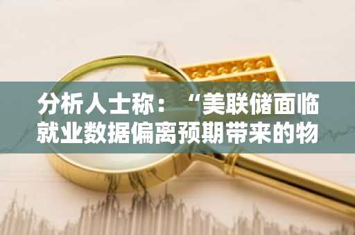 分析人士称：“美联储面临就业数据偏离预期带来的物价与经济增长两难困境”