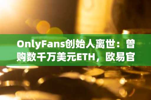 OnlyFans创始人离世：曾购数千万美元ETH，欧易官网下载掌握加密动态