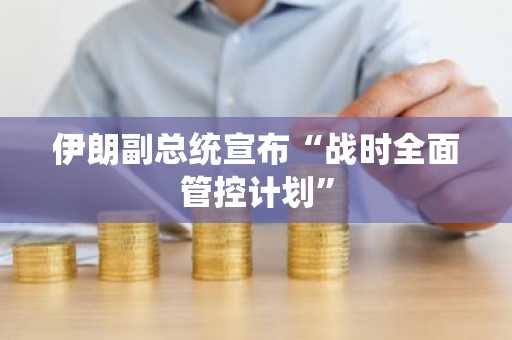 伊朗副总统宣布“战时全面管控计划”