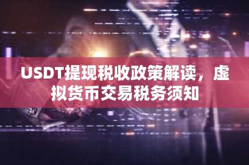 USDT提现税收政策解读，虚拟货币交易税务须知
