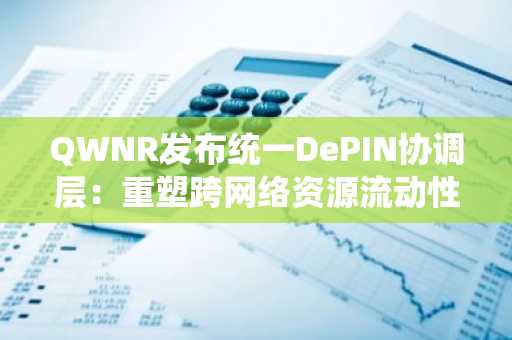QWNR发布统一DePIN协调层:重塑跨网络资源流动性与基础设施架构