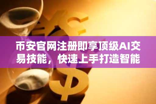 币安官网注册即享顶级AI交易技能,快速上手打造智能龙虾交易员
