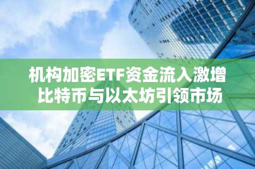 机构加密ETF资金流入激增 比特币与以太坊引领市场