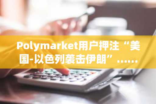 Polymarket用户押注“美国-以色列袭击伊朗”……两天内从200万美元盈利转为450万美元亏损