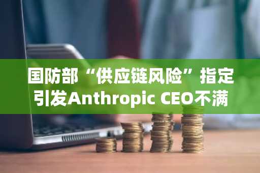 国防部“供应链风险”指定引发Anthropic CEO不满……国防合同花落OpenAI
