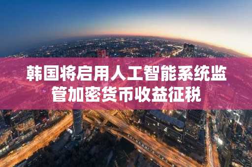韩国将启用人工智能系统监管加密货币收益征税