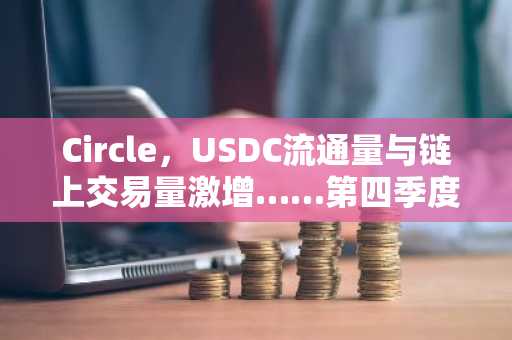 Circle，USDC流通量与链上交易量激增……第四季度盈利能力也有所改善