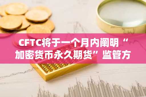 CFTC将于一个月内阐明“加密货币永久期货”监管方向……传统金融接纳的关键转折点