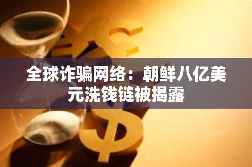 全球诈骗网络：朝鲜八亿美元洗钱链被揭露