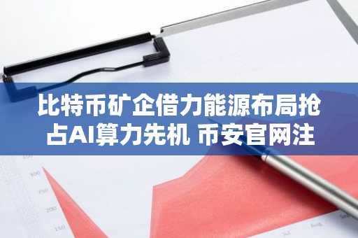 比特币矿企借力能源布局抢占AI算力先机 币安官网注册即享交易优势